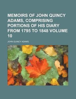 Memoirs of John Quincy Adams, Comprising Portions of His Diary from 1795 To 1848 Memoirs of John Quincy Adams, Comprising Portions of His Diary from 1795 To 1848