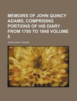 Memoirs of John Quincy Adams, Comprising Portions of His Diary from 1795 To 1848 Memoirs of John Quincy Adams, Comprising Portions of His Diary from 1795 To 1848