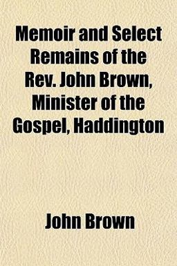 Memoir and Select Remains of the Rev John Brown, Minister of the Gospel, Haddington