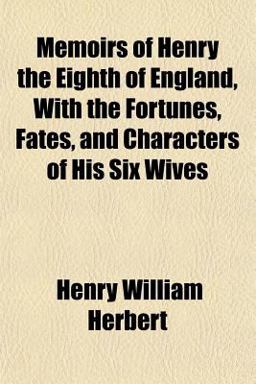Memoirs of Henry the Eighth of England, with the Fortunes, Fates, and Characters of His Six Wives