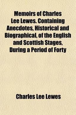 Memoirs of Charles Lee Lewes Containing Anecdotes, Historical and Biographical, of the English and Scottish Stages, During a Period of Forty