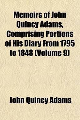 Memoirs of John Quincy Adams, Comprising Portions of His Diary from 1795 To 1848 Memoirs of John Quincy Adams, Comprising Portions of His Diary from 1795 To 1848
