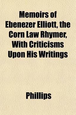 Memoirs of Ebenezer Elliott, the Corn Law Rhymer, with Criticisms upon His Writings