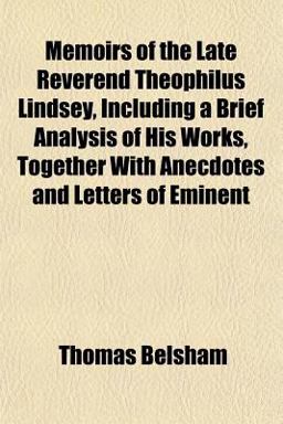 Memoirs of the Late Reverend Theophilus Lindsey, Including a Brief Analysis of His Works, Together with Anecdotes and Letters of Eminent