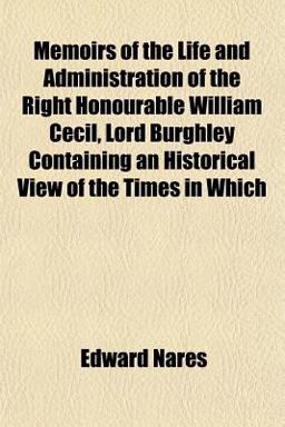 Memoirs of the Life and Administration of the Right Honourable William Cecil, Lord Burghley Containing an Historical View of the Times in Which