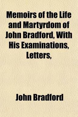 Memoirs of the Life and Martyrdom of John Bradford, with His Examinations, Letters