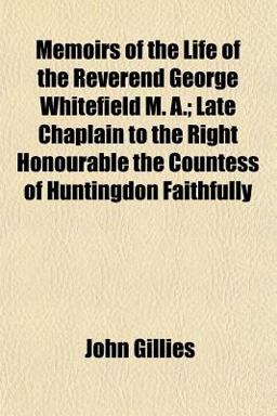 Memoirs of the Life of the Reverend George Whitefield M a; Late Chaplain to the Right Honourable the Countess of Huntingdon Faithfully