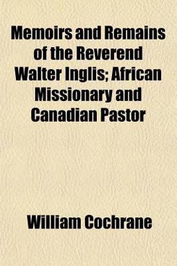 Memoirs and Remains of the Reverend Walter Inglis; African Missionary and Canadian Pastor
