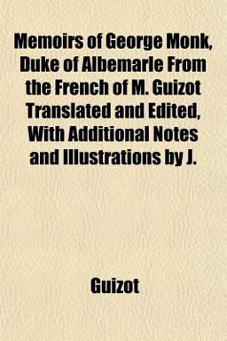Memoirs of George Monk, Duke of Albemarle from the French of M Guizot Translated and Edited, with Additional Notes and Illustrations by J Memoirs of George Monk, Duke of Albemarle from the French of M Guizot Translated and Edited, with Additional Notes and Illustrations by J