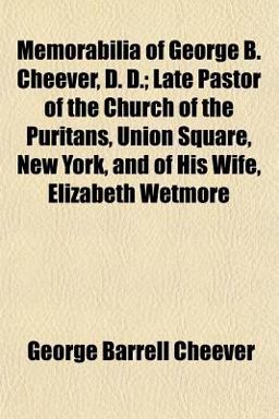 Memorabilia of George B Cheever, D D; Late Pastor of the Church of the Puritans, Union Square, New York, and of His Wife, Elizabeth Wetmore
