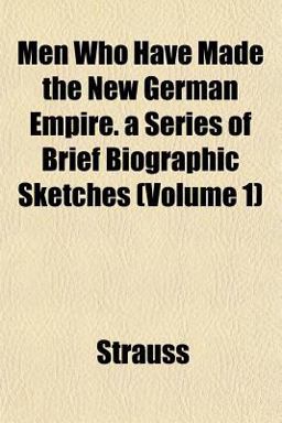 Men Who Have Made the New German Empire a Series of Brief Biographic Sketches