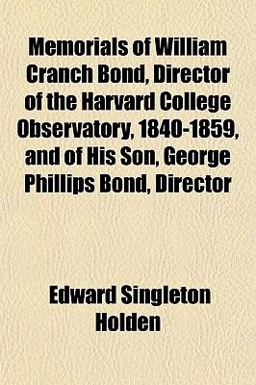 Memorials of William Cranch Bond, Director of the Harvard College Observatory, 1840-1859, and of His Son, George Phillips Bond, Director