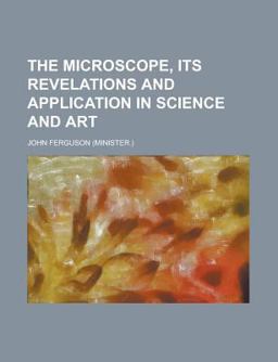 The Microscope, Its Revelations and Application in Science and Art