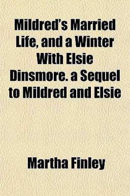 Mildred's Married Life, and a Winter with Elsie Dinsmore a Sequel to Mildred and Elsie Mildred's Married Life, and a Winter with Elsie Dinsmore a Sequel to Mildred and Elsie