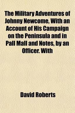 The Military Adventures of Johnny Newcome, with an Account of His Campaign on the Peninsula and in Pall Mall and Notes, by an Officer With
