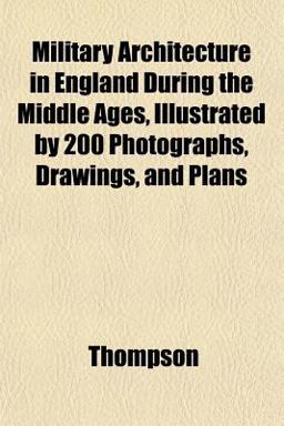 Military Architecture in England During the Middle Ages, Illustrated by 200 Photographs, Drawings, and Plans