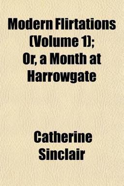Modern Flirtations; or, a Month at Harrowgate Modern Flirtations; or, a Month at Harrowgate