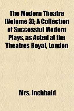 The Modern Theatre; a Collection of Successful Modern Plays, As Acted at the Theatres Royal, London