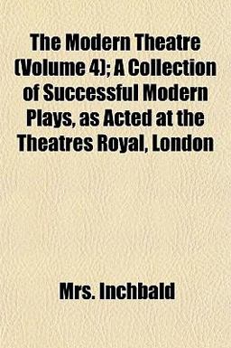 The Modern Theatre; a Collection of Successful Modern Plays, As Acted at the Theatres Royal, London