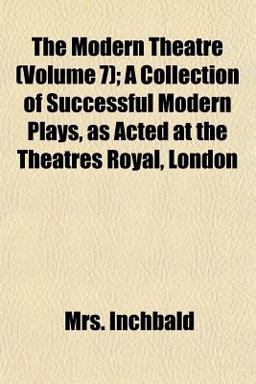 The Modern Theatre; a Collection of Successful Modern Plays, As Acted at the Theatres Royal, London