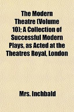 The Modern Theatre; a Collection of Successful Modern Plays, As Acted at the Theatres Royal, London