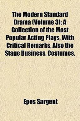 The Modern Standard Drama; a Collection of the Most Popular Acting Plays, with Critical Remarks, Also the Stage Business, Costumes