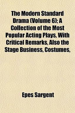 The Modern Standard Drama; a Collection of the Most Popular Acting Plays, with Critical Remarks, Also the Stage Business, Costumes