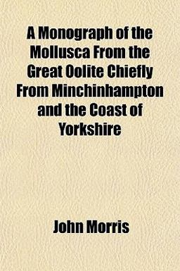 A Monograph of the Mollusca from the Great Oolite Chiefly from Minchinhampton and the Coast of Yorkshire A Monograph of the Mollusca from the Great Oolite Chiefly from Minchinhampton and the Coast of Yorkshire