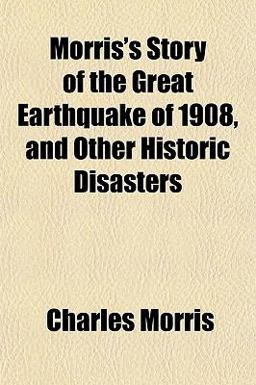 Morris's Story of the Great Earthquake of 1908, and Other Historic Disasters