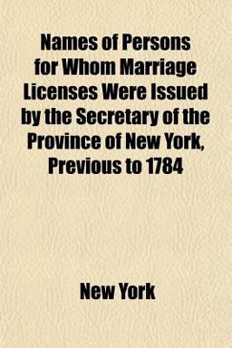 Names of Persons for Whom Marriage Licenses Were Issued by the Secretary of the Province of New York, Previous To 1784
