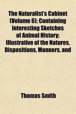 The Naturalist's Cabinet; Containing Interesting Sketches of Animal History; Illustrative of the Natures, Dispositions, Manners, And