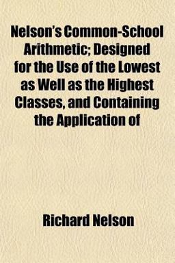 Nelson's Common-School Arithmetic; Designed for the Use of the Lowest As Well As the Highest Classes, and Containing the Application Of