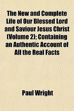 The New and Complete Life of Our Blessed Lord and Saviour Jesus Christ; Containing an Authentic Account of All the Real Facts
