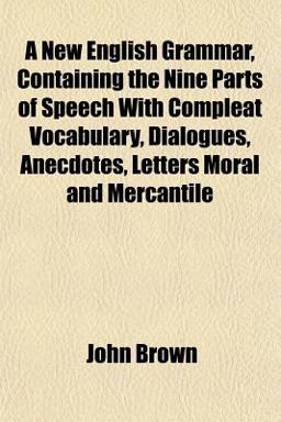 A New English Grammar, Containing the Nine Parts of Speech with Compleat Vocabulary, Dialogues, Anecdotes, Letters Moral and Mercantile