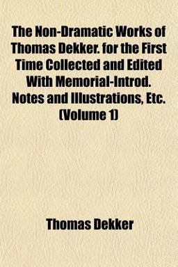 The Non-Dramatic Works of Thomas Dekker for the First Time Collected and Edited with Memorial-Introd Notes and Illustrations, Etc