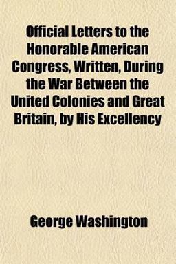 Official Letters to the Honorable American Congress, Written, During the War Between the United Colonies and Great Britain, by His Excellency