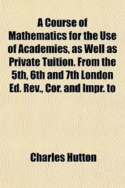 A Course of Mathematics for the Use of Academies, As Well As Private Tuition from the 5th, 6th and 7th London Ed Rev , Cor and Impr To