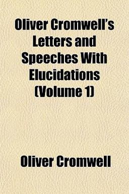 Oliver Cromwell's Letters and Speeches with Elucidations