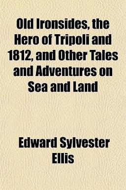 Old Ironsides, the Hero of Tripoli and 1812, and Other Tales and Adventures on Sea and Land