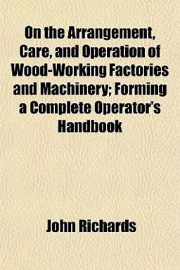 On the Arrangement, Care, and Operation of Wood-Working Factories and MacHinery; Forming a Complete Operator's Handbook