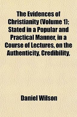 The Evidences of Christianity; Stated in a Popular and Practical Manner, in a Course of Lectures, on the Authenticity, Credibility