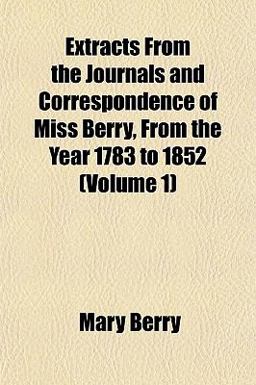 Extracts from the Journals and Correspondence of Miss Berry, from the Year 1783 To 1852 Extracts from the Journals and Correspondence of Miss Berry, from the Year 1783 To 1852