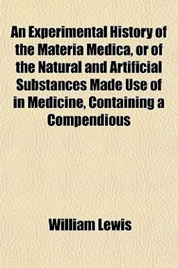 An Experimental History of the Materia Medica, or of the Natural and Artificial Substances Made Use of in Medicine, Containing a Compendious