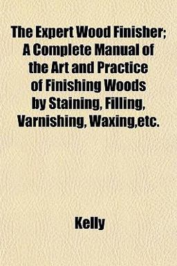 The Expert Wood Finisher; a Complete Manual of the Art and Practice of Finishing Woods by Staining, Filling, Varnishing, Waxing,etc