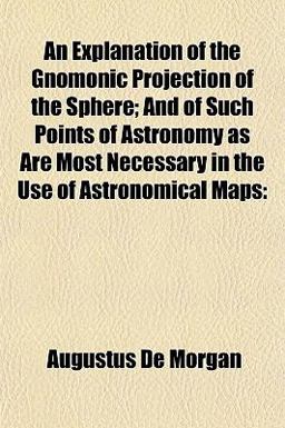 An Explanation of the Gnomonic Projection of the Sphere; and of Such Points of Astronomy As Are Most Necessary in the Use of Astronomical Maps