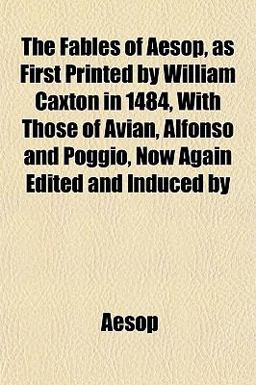 The Fables of Aesop, As First Printed by William Caxton in 1484, with Those of Avian, Alfonso and Poggio, Now Again Edited and Induced By