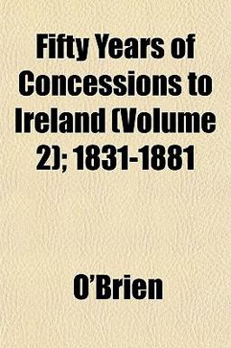 Fifty Years of Concessions to Ireland; 1831-1881