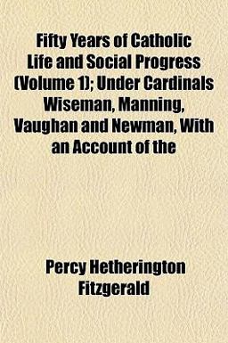 Fifty Years of Catholic Life and Social Progress; under Cardinals Wiseman, Manning, Vaughan and Newman, with an Account Of