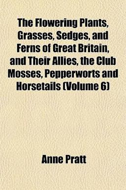 The Flowering Plants, Grasses, Sedges, and Ferns of Great Britain, and Their Allies, the Club Mosses, Pepperworts and Horsetails