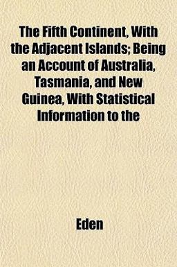 The Fifth Continent, with the Adjacent Islands; Being an Account of Australia, Tasmania, and New Guinea, with Statistical Information To